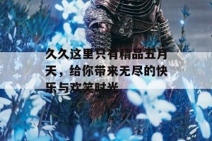 久久这里只有精品五月天，给你带来无尽的快乐与欢笑时光