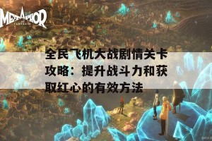 全民飞机大战剧情关卡攻略：提升战斗力和获取红心的有效方法