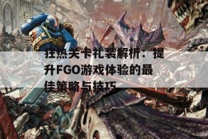 狂热关卡礼装解析：提升FGO游戏体验的最佳策略与技巧