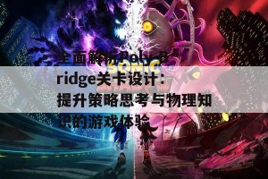 全面解析Poly Bridge关卡设计：提升策略思考与物理知识的游戏体验