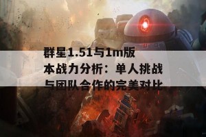 群星1.51与1m版本战力分析：单人挑战与团队合作的完美对比