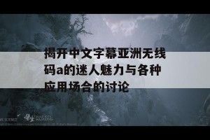 揭开中文字幕亚洲无线码a的迷人魅力与各种应用场合的讨论