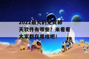 2022最火的免费聊天软件有哪些？来看看大家都在用啥吧！