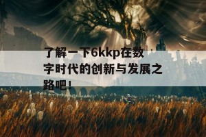 了解一下6kkp在数字时代的创新与发展之路吧！