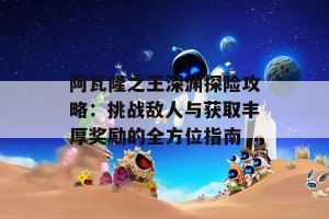 阿瓦隆之王深渊探险攻略：挑战敌人与获取丰厚奖励的全方位指南