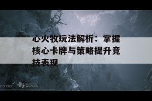 心火牧玩法解析：掌握核心卡牌与策略提升竞技表现