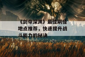 《剑帝深渊》最佳刷怪地点推荐，快速提升战斗能力的秘诀