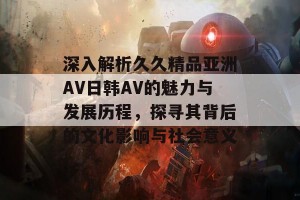 深入解析久久精品亚洲AV日韩AV的魅力与发展历程，探寻其背后的文化影响与社会意义