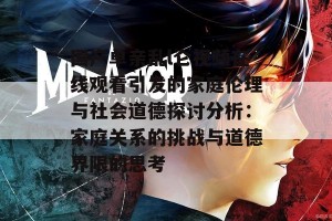 国产单亲乱l仑视频在线观看引发的家庭伦理与社会道德探讨分析：家庭关系的挑战与道德界限的思考