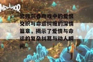 宫锁沉香吻戏中的爱恨交织与命运纠缠的深情篇章，揭示了爱情与命运的复杂纠葛与动人瞬间。