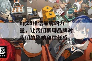 ng28相信品牌的力量，让我们聊聊品牌对我们的影响和信任感。