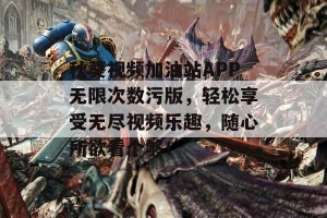 秋葵视频加油站APP无限次数污版，轻松享受无尽视频乐趣，随心所欲看个够！