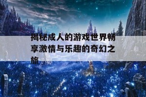 揭秘成人的游戏世界畅享激情与乐趣的奇幻之旅