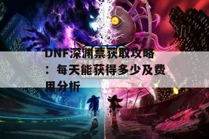 DNF深渊票获取攻略：每天能获得多少及费用分析