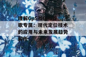 理解GpS与GPS谷歌专属：现代定位技术的应用与未来发展趋势解析