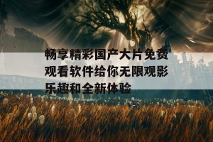 畅享精彩国产大片免费观看软件给你无限观影乐趣和全新体验