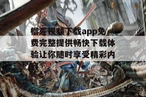 榴莲视频下载app免费完整提供畅快下载体验让你随时享受精彩内容