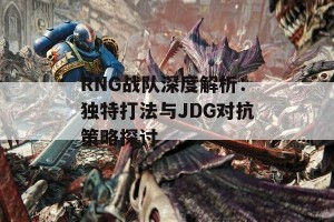 RNG战队深度解析：独特打法与JDG对抗策略探讨