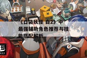 《口袋妖怪 白2》中最强辅助角色推荐与技能搭配解析