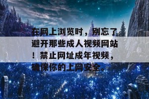 在网上浏览时，别忘了避开那些成人视频网站！禁止网址成年视频，确保你的上网安全。