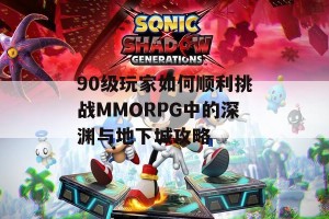 90级玩家如何顺利挑战MMORPG中的深渊与地下城攻略