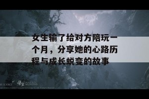 女生输了给对方陪玩一个月，分享她的心路历程与成长蜕变的故事