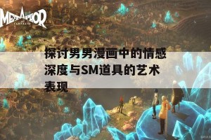 探讨男男漫画中的情感深度与SM道具的艺术表现