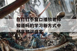 在钉钉小窗口播放老师知道吗的学习新方式中畅享知识盛宴