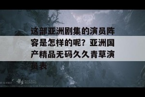 这部亚洲剧集的演员阵容是怎样的呢？亚洲国产精品无码久久青草演员表