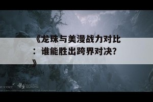 《龙珠与美漫战力对比：谁能胜出跨界对决？》