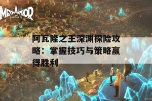 阿瓦隆之王深渊探险攻略：掌握技巧与策略赢得胜利