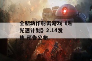 全新动作射击游戏《超光速计划》2.14发售 预告公布