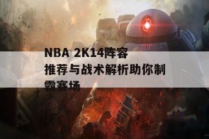 NBA 2K14阵容推荐与战术解析助你制霸赛场