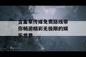 含羞草传媒免费路线带你畅游精彩无极限的娱乐世界