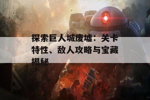 探索巨人城废墟：关卡特性、敌人攻略与宝藏揭秘