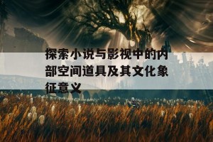 探索小说与影视中的内部空间道具及其文化象征意义