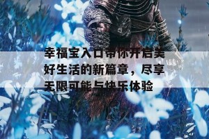 幸福宝入口带你开启美好生活的新篇章，尽享无限可能与快乐体验