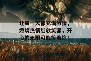 让每一天都充满激情，燃烧热情绽放笑容，开心的无限可能等着你！