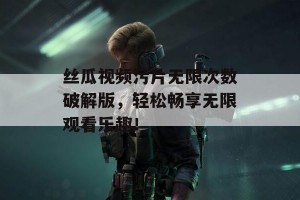 丝瓜视频污片无限次数破解版，轻松畅享无限观看乐趣！