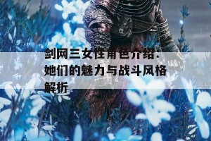 剑网三女性角色介绍：她们的魅力与战斗风格解析