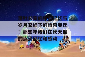 落叶长安的秋景记忆与岁月交织下的情感变迁：那些年我们在秋天里的点滴回忆和感动