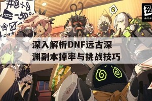 深入解析DNF远古深渊副本掉率与挑战技巧