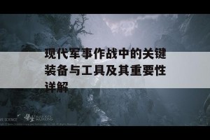 现代军事作战中的关键装备与工具及其重要性详解