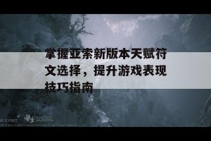 掌握亚索新版本天赋符文选择，提升游戏表现技巧指南