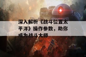 深入解析《战斗位置太平洋》操作参数，助你成为战斗大师