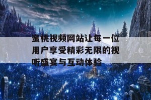 蜜桃视频网站让每一位用户享受精彩无限的视听盛宴与互动体验