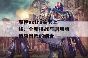 魔伊extra关卡上线：全新挑战与剧场版情感冒险的结合