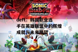 deft：韩国职业选手在英雄联盟中的辉煌成就与未来展望