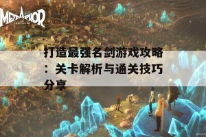 打造最强名剑游戏攻略：关卡解析与通关技巧分享