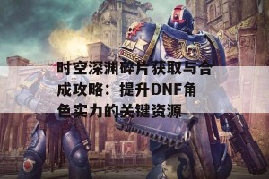 时空深渊碎片获取与合成攻略：提升DNF角色实力的关键资源